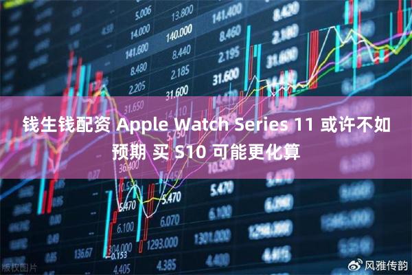 钱生钱配资 Apple Watch Series 11 或许不如预期 买 S10 可能更化算