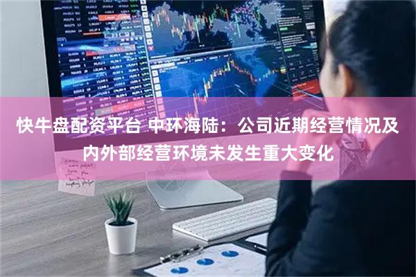 快牛盘配资平台 中环海陆：公司近期经营情况及内外部经营环境未发生重大变化