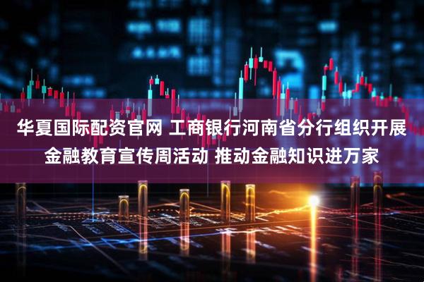 华夏国际配资官网 工商银行河南省分行组织开展金融教育宣传周活动 推动金融知识进万家