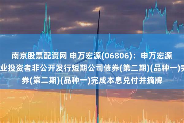 南京股票配资网 申万宏源(06806)：申万宏源证券2025年面向专业投资者非公开发行短期公司债券(第二期)(品种一)完成本息兑付并摘牌
