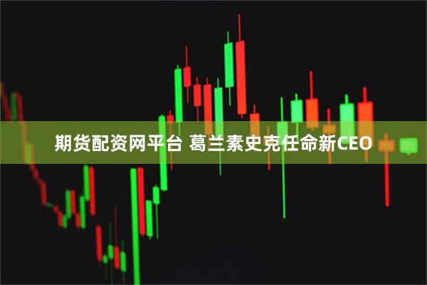 期货配资网平台 葛兰素史克任命新CEO