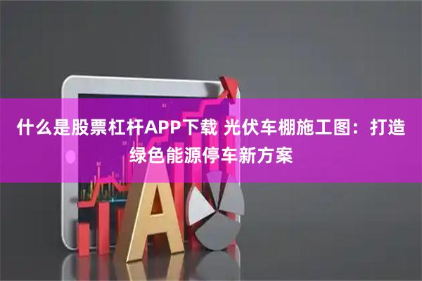 什么是股票杠杆APP下载 光伏车棚施工图：打造绿色能源停车新方案