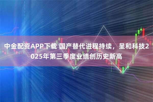 中金配资APP下载 国产替代进程持续，呈和科技2025年第三季度业绩创历史新高