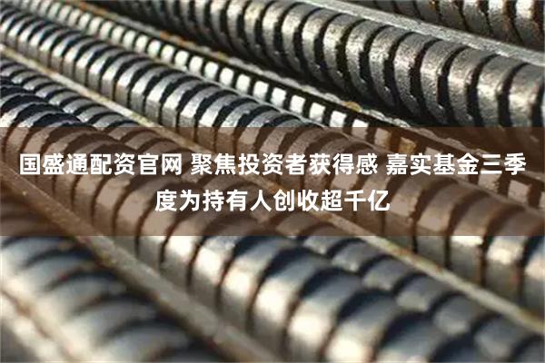 国盛通配资官网 聚焦投资者获得感 嘉实基金三季度为持有人创收超千亿