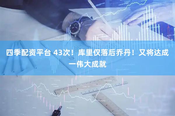 四季配资平台 43次！库里仅落后乔丹！又将达成一伟大成就