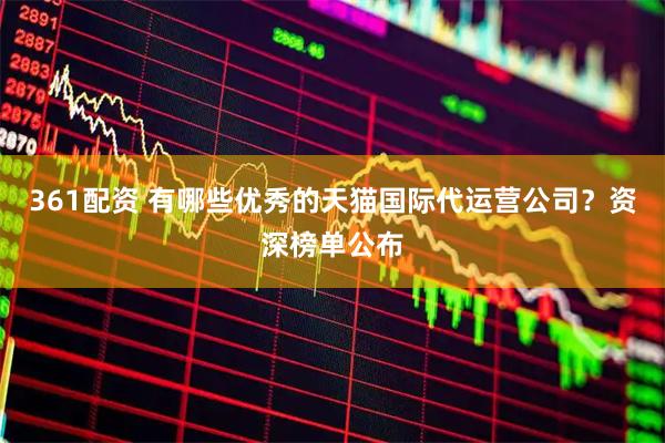 361配资 有哪些优秀的天猫国际代运营公司？资深榜单公布