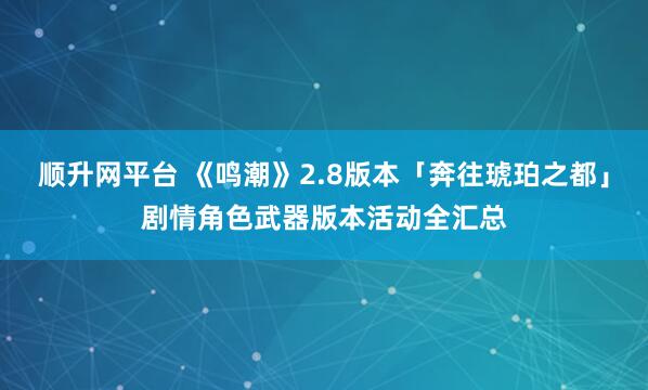 顺升网平台 《鸣潮》2.8版本「奔往琥珀之都」剧情角色武器版本活动全汇总