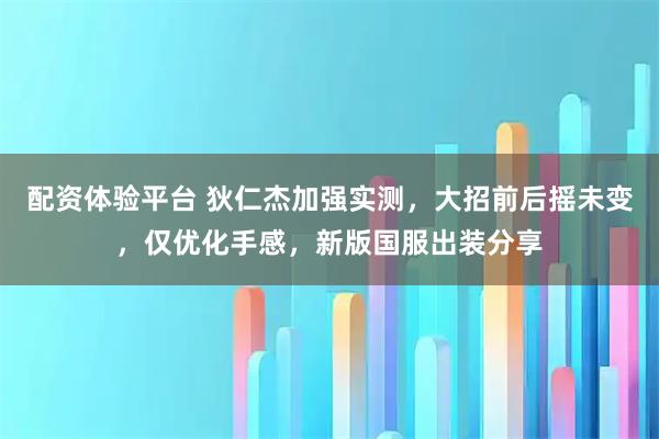 配资体验平台 狄仁杰加强实测，大招前后摇未变，仅优化手感，新版国服出装分享