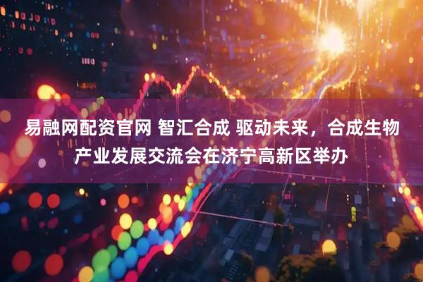 易融网配资官网 智汇合成 驱动未来，合成生物产业发展交流会在济宁高新区举办