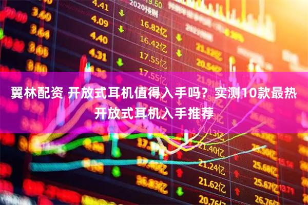 翼林配资 开放式耳机值得入手吗？实测10款最热开放式耳机入手推荐