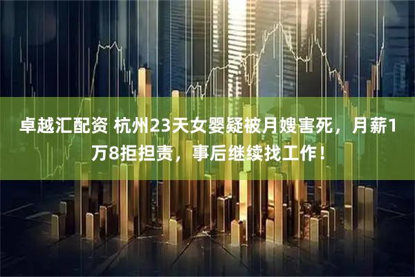 卓越汇配资 杭州23天女婴疑被月嫂害死，月薪1万8拒担责，事后继续找工作！