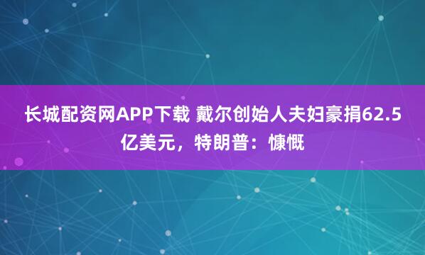 长城配资网APP下载 戴尔创始人夫妇豪捐62.5亿美元，特朗普：慷慨