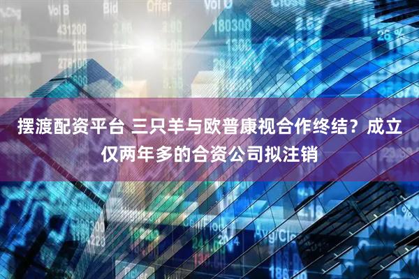 摆渡配资平台 三只羊与欧普康视合作终结？成立仅两年多的合资公司拟注销
