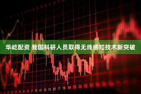 华屹配资 我国科研人员取得无线感知技术新突破