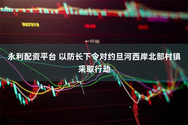 永利配资平台 以防长下令对约旦河西岸北部村镇采取行动