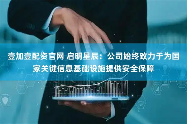 壹加壹配资官网 启明星辰：公司始终致力于为国家关键信息基础设施提供安全保障