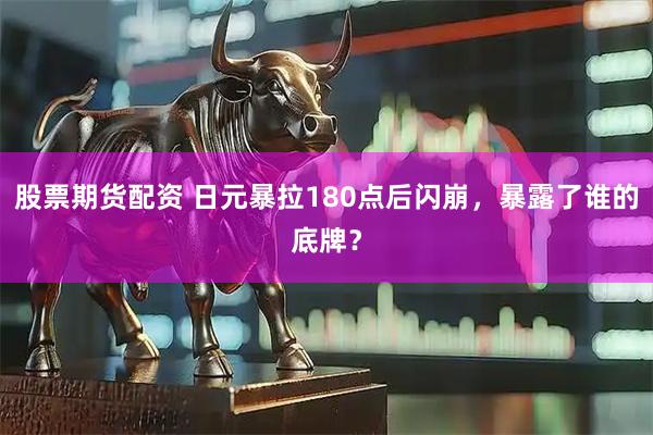 股票期货配资 日元暴拉180点后闪崩，暴露了谁的底牌？