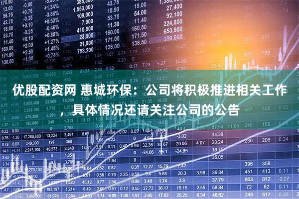 优股配资网 惠城环保：公司将积极推进相关工作，具体情况还请关注公司的公告