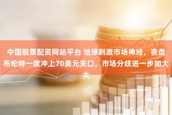 中国股票配资网站平台 地缘刺激市场神经，夜盘布伦特一度冲上70美元关口，市场分歧进一步加大