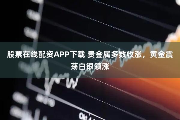 股票在线配资APP下载 贵金属多数收涨，黄金震荡白银领涨