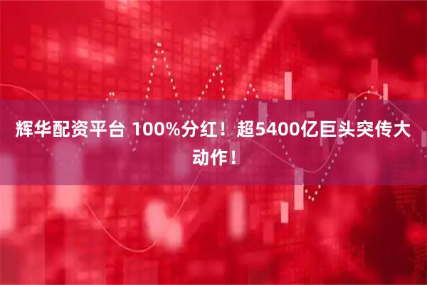 辉华配资平台 100%分红！超5400亿巨头突传大动作！