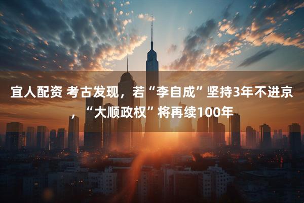 宜人配资 考古发现，若“李自成”坚持3年不进京，“大顺政权”将再续100年