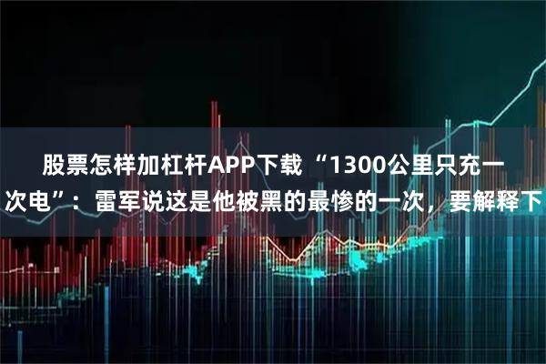 股票怎样加杠杆APP下载 “1300公里只充一次电”：雷军说这是他被黑的最惨的一次，要解释下