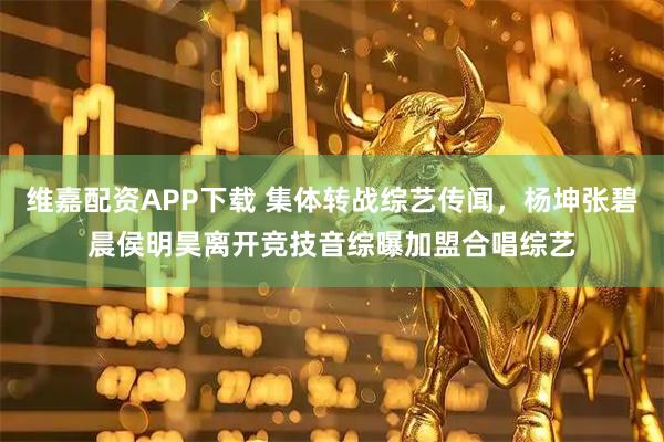 维嘉配资APP下载 集体转战综艺传闻，杨坤张碧晨侯明昊离开竞技音综曝加盟合唱综艺