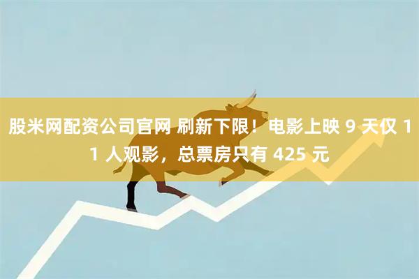 股米网配资公司官网 刷新下限！电影上映 9 天仅 11 人观影，总票房只有 425 元