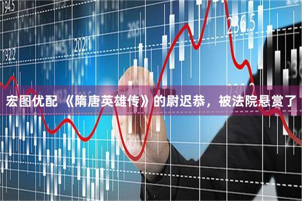 宏图优配 《隋唐英雄传》的尉迟恭，被法院悬赏了