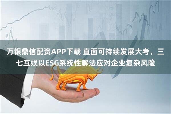 万银鼎信配资APP下载 直面可持续发展大考，三七互娱以ESG系统性解法应对企业复杂风险
