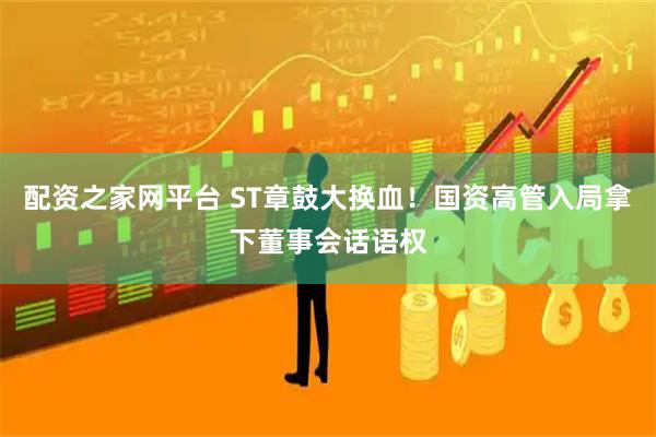 配资之家网平台 ST章鼓大换血！国资高管入局拿下董事会话语权