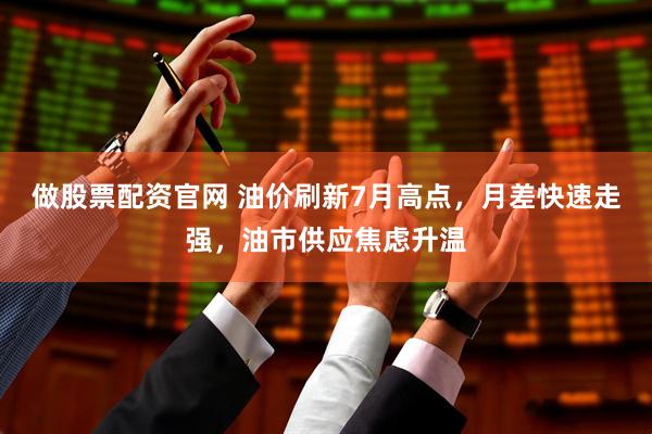 做股票配资官网 油价刷新7月高点，月差快速走强，油市供应焦虑升温