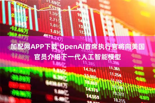 加配网APP下载 OpenAI首席执行官将向美国官员介绍下一代人工智能模型